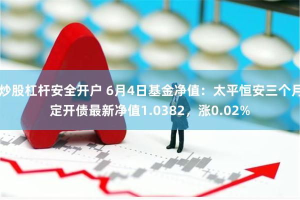 炒股杠杆安全开户 6月4日基金净值：太平恒安三个月定开债最新净值1.0382，涨0.02%