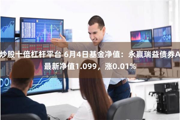 炒股十倍杠杆平台 6月4日基金净值：永赢瑞益债券A最新净值1.099，涨0.01%