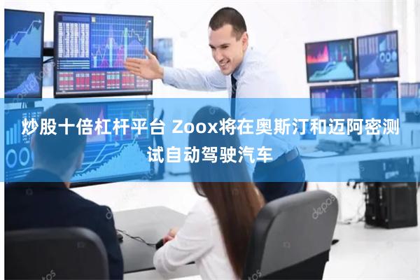 炒股十倍杠杆平台 Zoox将在奥斯汀和迈阿密测试自动驾驶汽车
