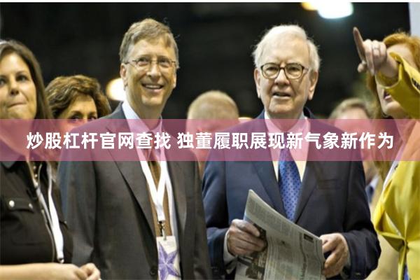 炒股杠杆官网查找 独董履职展现新气象新作为