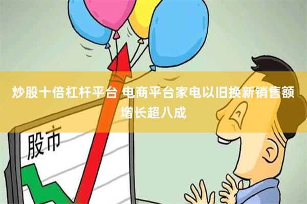 炒股十倍杠杆平台 电商平台家电以旧换新销售额增长超八成