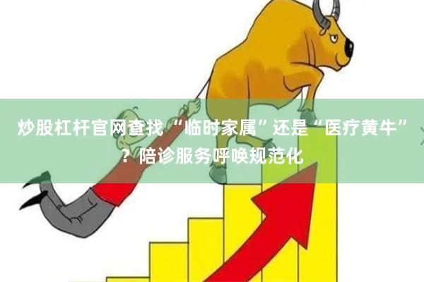 炒股杠杆官网查找 “临时家属”还是“医疗黄牛”？陪诊服务呼唤规范化