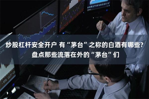 炒股杠杆安全开户 有“茅台”之称的白酒有哪些? 盘点那些流落在外的“茅台”们