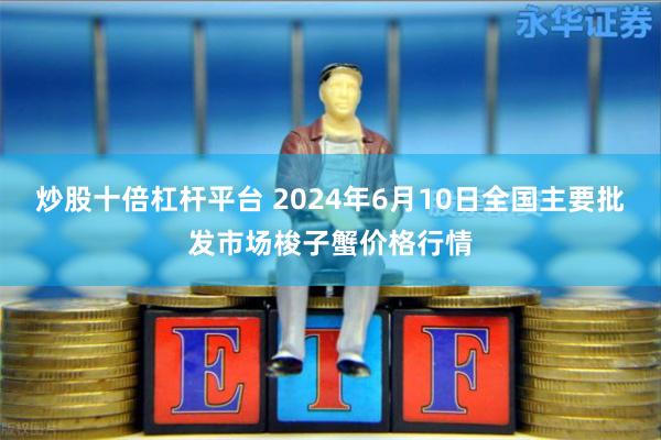 炒股十倍杠杆平台 2024年6月10日全国主要批发市场梭子蟹价格行情