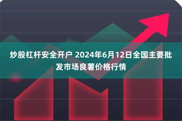 炒股杠杆安全开户 2024年6月12日全国主要批发市场良薯价格行情