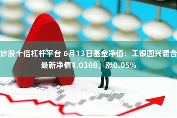 炒股十倍杠杆平台 6月13日基金净值：工银圆兴混合最新净值1.0308，涨0.05%