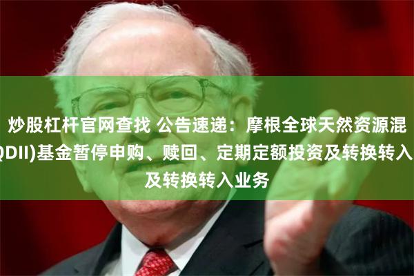 炒股杠杆官网查找 公告速递：摩根全球天然资源混合(QDII)基金暂停申购、赎回、定期定额投资及转换转入业务