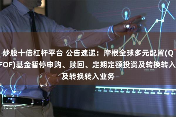 炒股十倍杠杆平台 公告速递：摩根全球多元配置(QDII-FOF)基金暂停申购、赎回、定期定额投资及转换转入业务