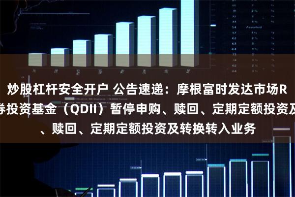 炒股杠杆安全开户 公告速递：摩根富时发达市场REITs指数型证券投资基金（QDII）暂停申购、赎回、定期定额投资及转换转入业务