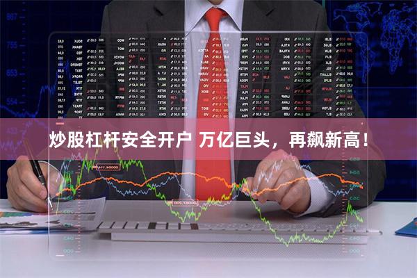 炒股杠杆安全开户 万亿巨头，再飙新高！