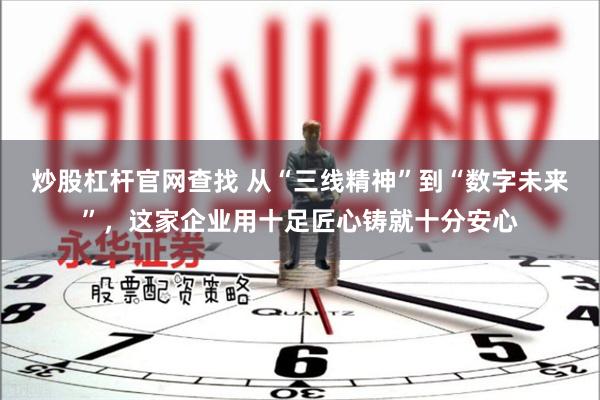 炒股杠杆官网查找 从“三线精神”到“数字未来”，这家企业用十足匠心铸就十分安心