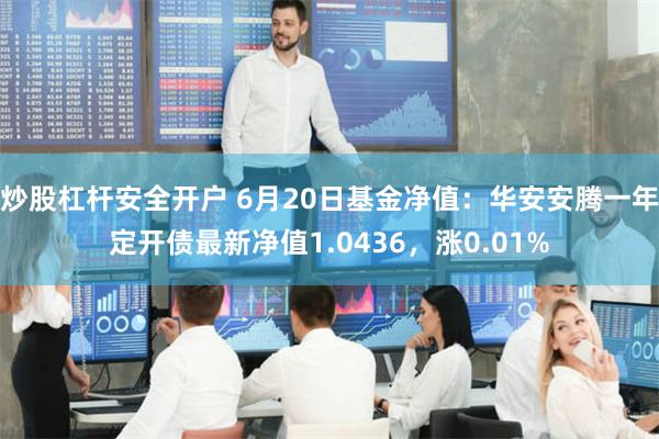 炒股杠杆安全开户 6月20日基金净值：华安安腾一年定开债最新净值1.0436，涨0.01%