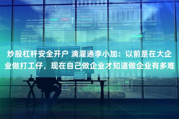 炒股杠杆安全开户 滴灌通李小加：以前是在大企业做打工仔，现在自己做企业才知道做企业有多难