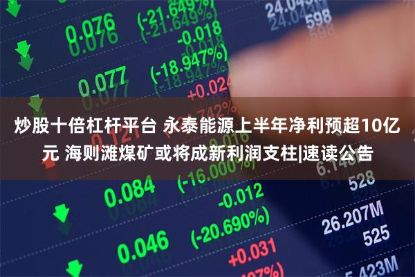 炒股十倍杠杆平台 永泰能源上半年净利预超10亿元 海则滩煤矿或将成新利润支柱|速读公告