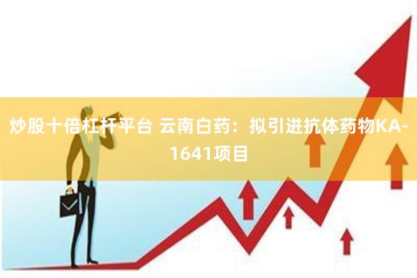 炒股十倍杠杆平台 云南白药：拟引进抗体药物KA-1641项目