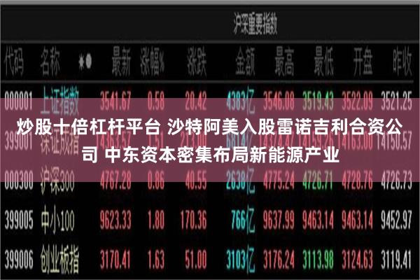 炒股十倍杠杆平台 沙特阿美入股雷诺吉利合资公司 中东资本密集布局新能源产业