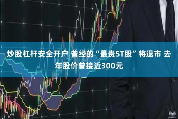 炒股杠杆安全开户 曾经的“最贵ST股”将退市 去年股价曾接近300元
