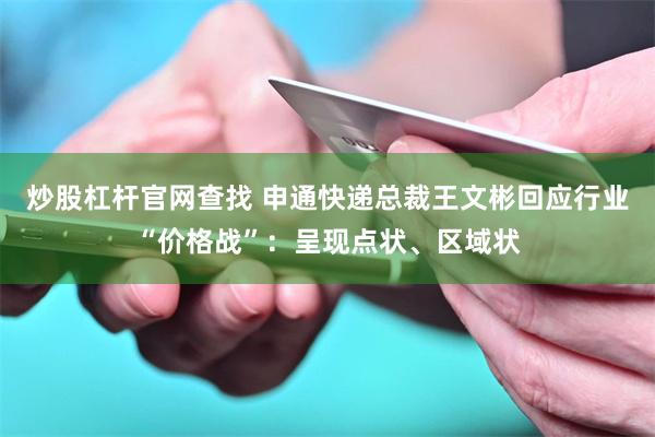 炒股杠杆官网查找 申通快递总裁王文彬回应行业“价格战”：呈现点状、区域状