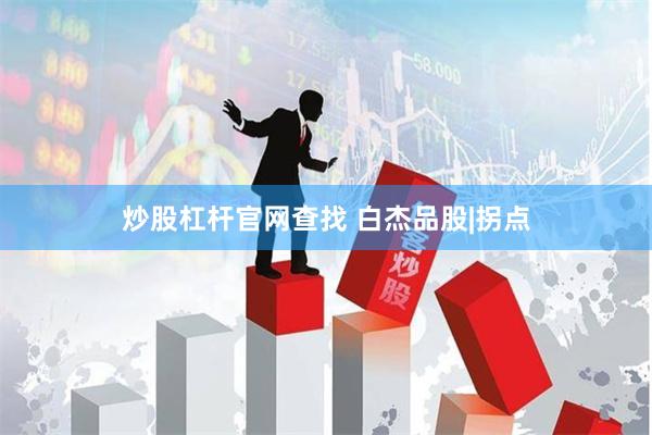 炒股杠杆官网查找 白杰品股|拐点