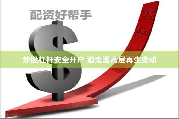 炒股杠杆安全开户 酒鬼酒高层再生变动