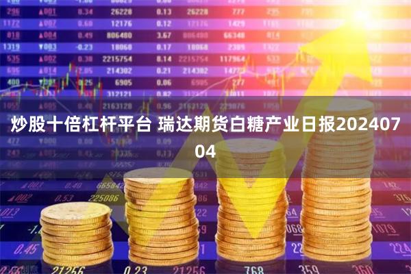 炒股十倍杠杆平台 瑞达期货白糖产业日报20240704
