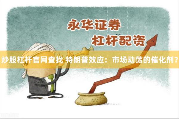 炒股杠杆官网查找 特朗普效应：市场动荡的催化剂？