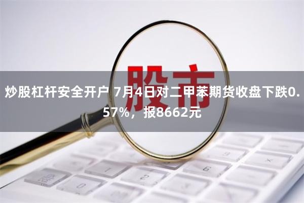 炒股杠杆安全开户 7月4日对二甲苯期货收盘下跌0.57%，报8662元