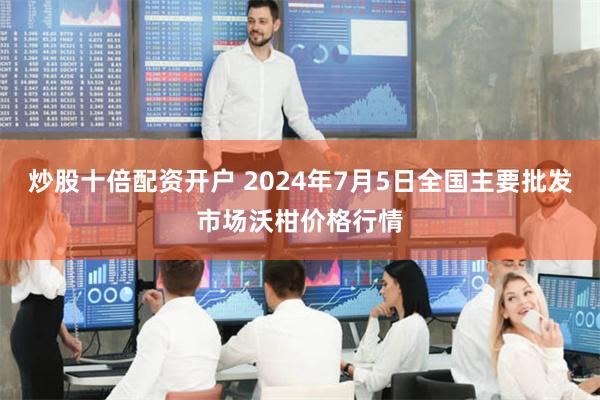 炒股十倍配资开户 2024年7月5日全国主要批发市场沃柑价格行情