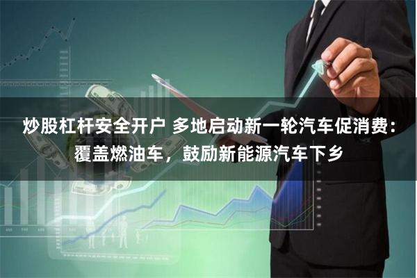 炒股杠杆安全开户 多地启动新一轮汽车促消费：覆盖燃油车，鼓励新能源汽车下乡