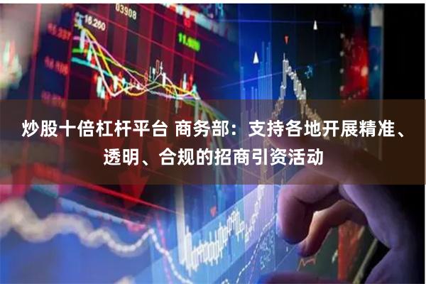 炒股十倍杠杆平台 商务部：支持各地开展精准、透明、合规的招商引资活动
