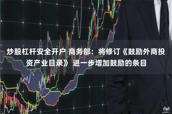 炒股杠杆安全开户 商务部：将修订《鼓励外商投资产业目录》 进一步增加鼓励的条目