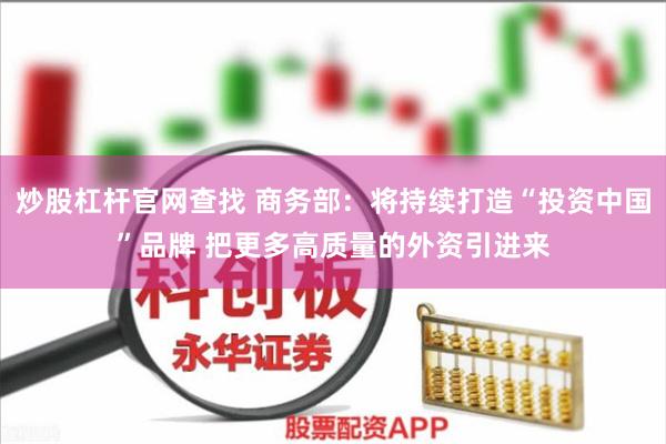 炒股杠杆官网查找 商务部：将持续打造“投资中国”品牌 把更多高质量的外资引进来