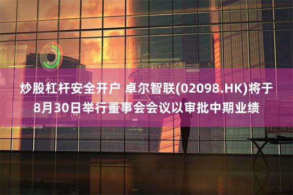 炒股杠杆安全开户 卓尔智联(02098.HK)将于8月30日举行董事会会议以审批中期业绩
