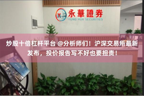 炒股十倍杠杆平台 @分析师们！沪深交易所最新发布，投价报告写不好也要担责！