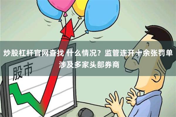 炒股杠杆官网查找 什么情况？监管连开十余张罚单 涉及多家头部券商
