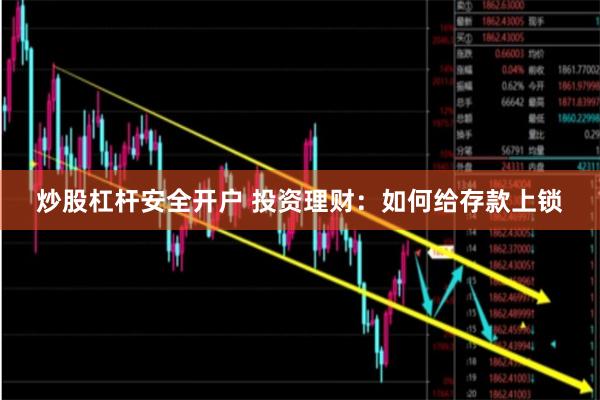 炒股杠杆安全开户 投资理财：如何给存款上锁