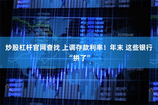 炒股杠杆官网查找 上调存款利率！年末 这些银行“拼了”