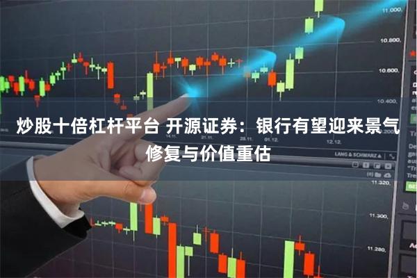 炒股十倍杠杆平台 开源证券：银行有望迎来景气修复与价值重估