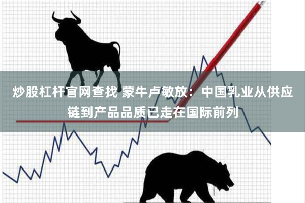 炒股杠杆官网查找 蒙牛卢敏放：中国乳业从供应链到产品品质已走在国际前列