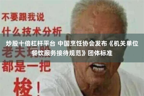 炒股十倍杠杆平台 中国烹饪协会发布《机关单位餐饮服务接待规范》团体标准