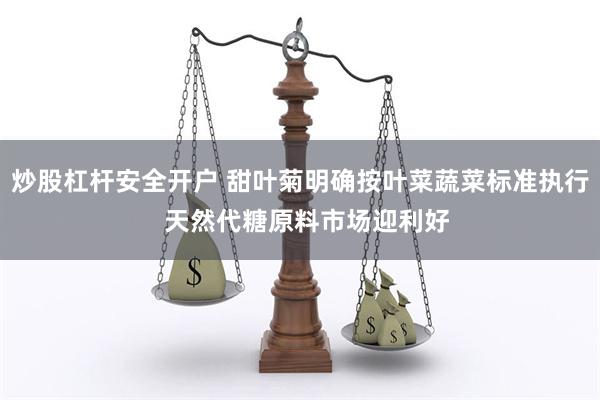 炒股杠杆安全开户 甜叶菊明确按叶菜蔬菜标准执行  天然代糖原料市场迎利好