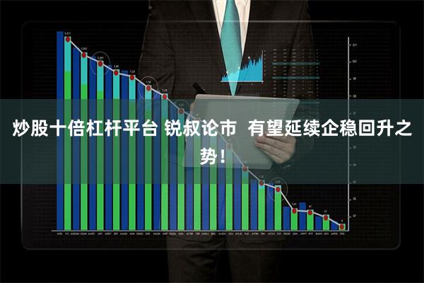 炒股十倍杠杆平台 锐叔论市  有望延续企稳回升之势！
