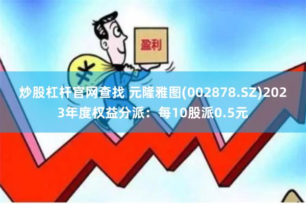 炒股杠杆官网查找 元隆雅图(002878.SZ)2023年度权益分派：每10股派0.5元