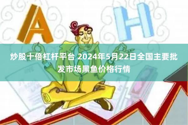 炒股十倍杠杆平台 2024年5月22日全国主要批发市场黑鱼价格行情