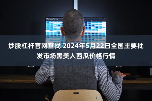 炒股杠杆官网查找 2024年5月22日全国主要批发市场黑美人西瓜价格行情