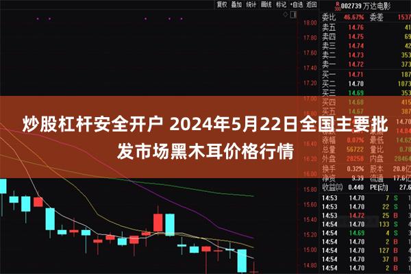 炒股杠杆安全开户 2024年5月22日全国主要批发市场黑木耳价格行情