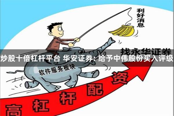炒股十倍杠杆平台 华安证券: 给予中伟股份买入评级