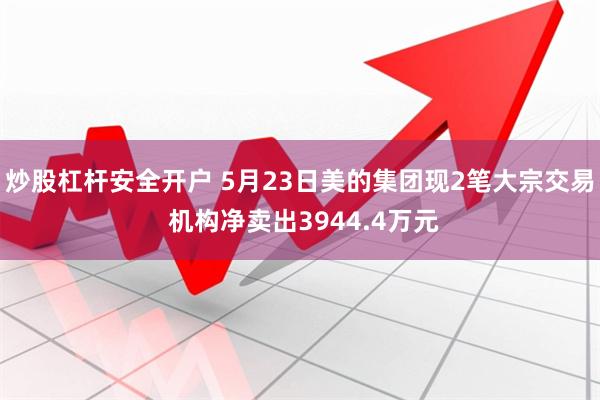 炒股杠杆安全开户 5月23日美的集团现2笔大宗交易 机构净卖出3944.4万元