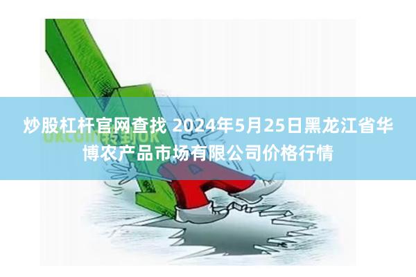 炒股杠杆官网查找 2024年5月25日黑龙江省华博农产品市场有限公司价格行情