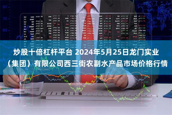 炒股十倍杠杆平台 2024年5月25日龙门实业（集团）有限公司西三街农副水产品市场价格行情